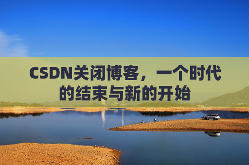 CSDN关闭博客，一个时代的结束与新的开始